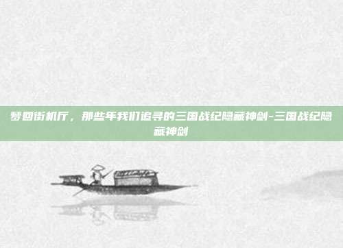 梦回街机厅，那些年我们追寻的三国战纪隐藏神剑-三国战纪隐藏神剑