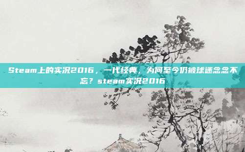 Steam上的实况2016，一代经典，为何至今仍被球迷念念不忘？steam实况2016