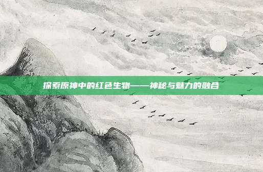 探索原神中的红色生物——神秘与魅力的融合
