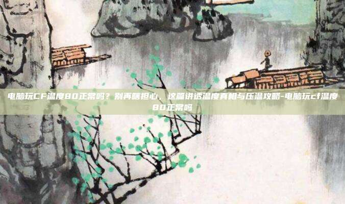 电脑玩CF温度80正常吗？别再瞎担心，这篇讲透温度真相与压温攻略-电脑玩cf温度80正常吗