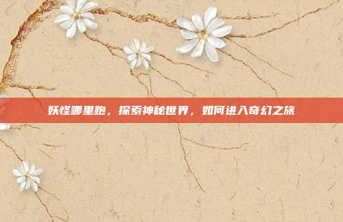 妖怪哪里跑，探索神秘世界，如何进入奇幻之旅