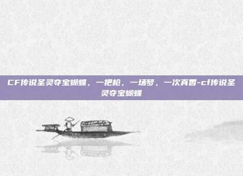 CF传说圣灵夺宝蝴蝶，一把枪，一场梦，一次真香-cf传说圣灵夺宝蝴蝶