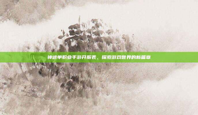 神途单职业手游开服表，探索游戏世界的新篇章