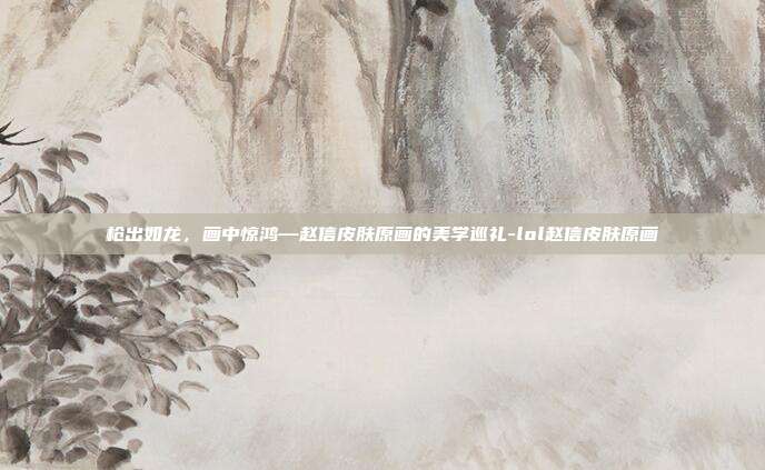 枪出如龙，画中惊鸿—赵信皮肤原画的美学巡礼-lol赵信皮肤原画