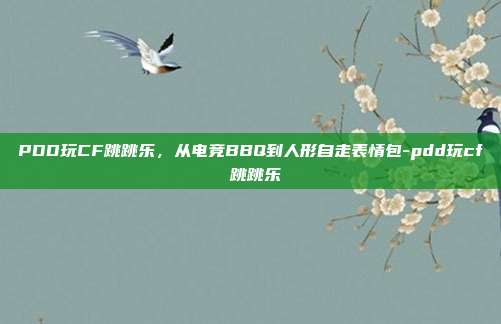 PDD玩CF跳跳乐，从电竞BBQ到人形自走表情包-pdd玩cf 跳跳乐