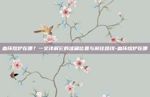 血环熔炉在哪？一文详解它的准确位置与前往路线-血环熔炉在哪