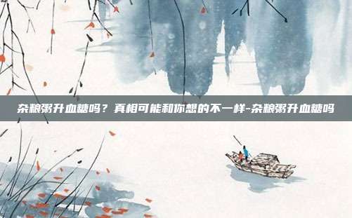 杂粮粥升血糖吗？真相可能和你想的不一样-杂粮粥升血糖吗