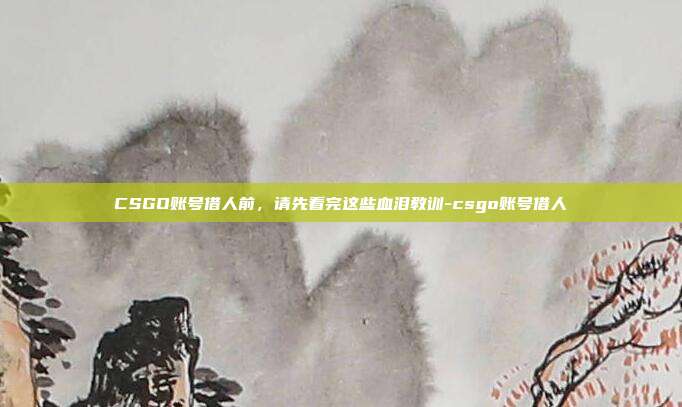 CSGO账号借人前，请先看完这些血泪教训-csgo账号借人
