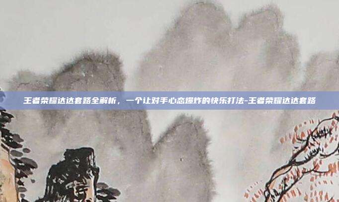 王者荣耀达达套路全解析，一个让对手心态爆炸的快乐打法-王者荣耀达达套路