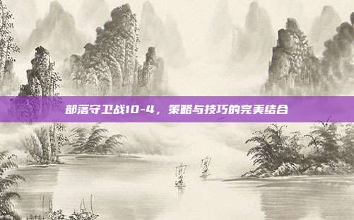 部落守卫战10-4，策略与技巧的完美结合