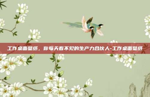工作桌面壁纸，你每天看不见的生产力合伙人-工作桌面壁纸