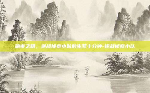 暗夜之眼，逆战侦察小队的生死十分钟-逆战侦察小队