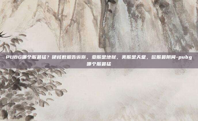 PUBG哪个服最猛？硬核数据告诉你，亚服是地狱，美服是天堂，欧服最阴间-pubg哪个服最猛