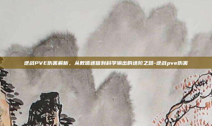 逆战PVE伤害解析，从数值迷信到科学输出的进阶之路-逆战pve伤害