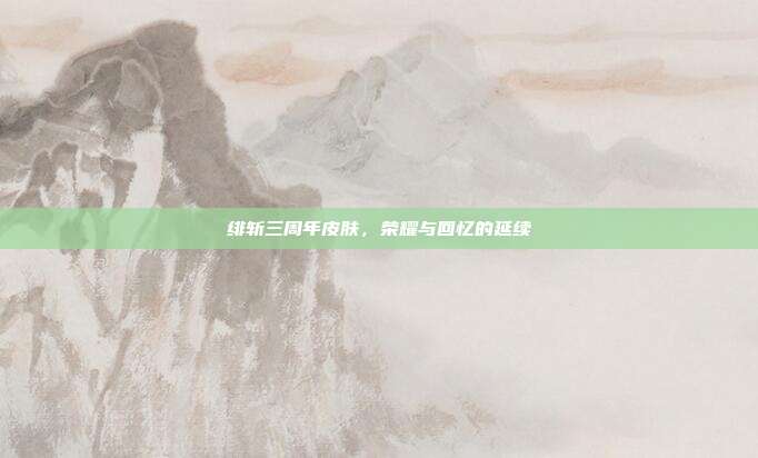 绯斩三周年皮肤，荣耀与回忆的延续