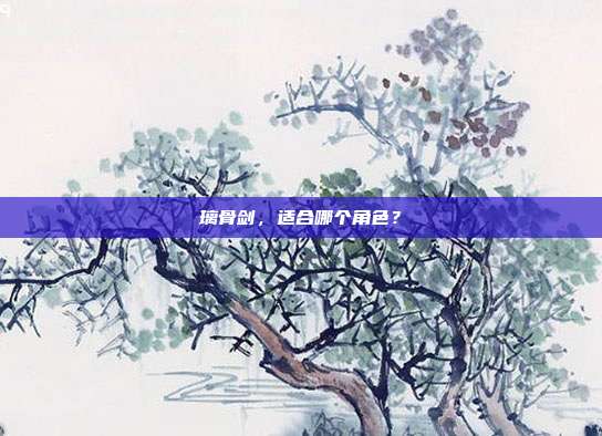 璃骨剑，适合哪个角色？