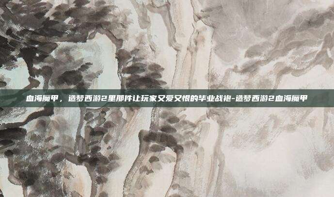 血海魔甲，造梦西游2里那件让玩家又爱又恨的毕业战袍-造梦西游2血海魔甲