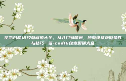 使命召唤16纹章解锁大全，从入门到精通，所有纹章获取条件与技巧一览-cod16纹章解锁大全