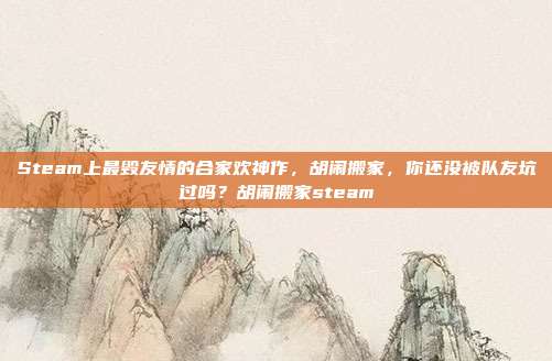 Steam上最毁友情的合家欢神作，胡闹搬家，你还没被队友坑过吗？胡闹搬家steam