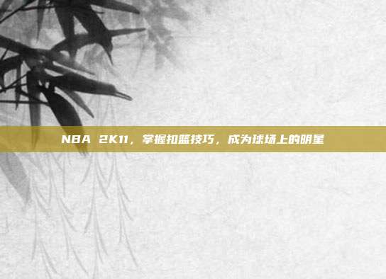 NBA 2K11，掌握扣篮技巧，成为球场上的明星