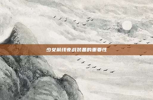 少女前线夜战装备的重要性