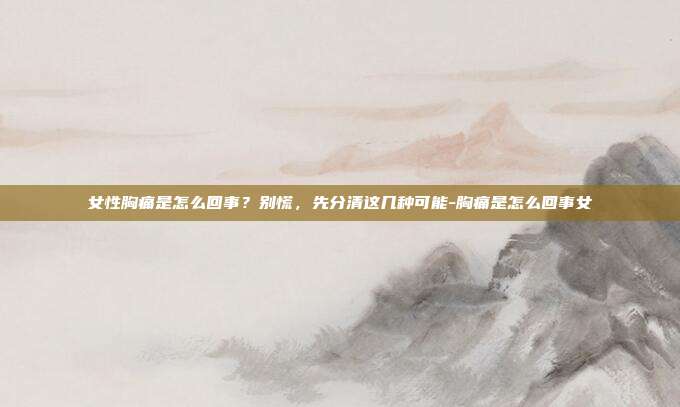 女性胸痛是怎么回事？别慌，先分清这几种可能-胸痛是怎么回事女
