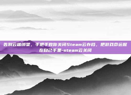 告别云端绑架，手把手教你关闭Steam云存档，把游戏命运握在自己手里-steam云关闭