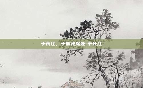 于长江，于时光深处-于长江