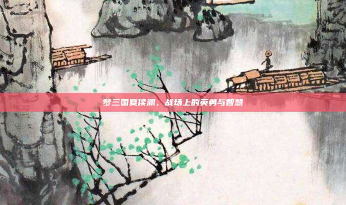 梦三国夏侯渊，战场上的英勇与智慧
