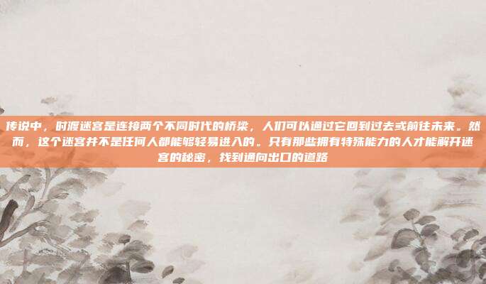 传说中，时渡迷宫是连接两个不同时代的桥梁，人们可以通过它回到过去或前往未来。然而，这个迷宫并不是任何人都能够轻易进入的。只有那些拥有特殊能力的人才能解开迷宫的秘密，找到通向出口的道路