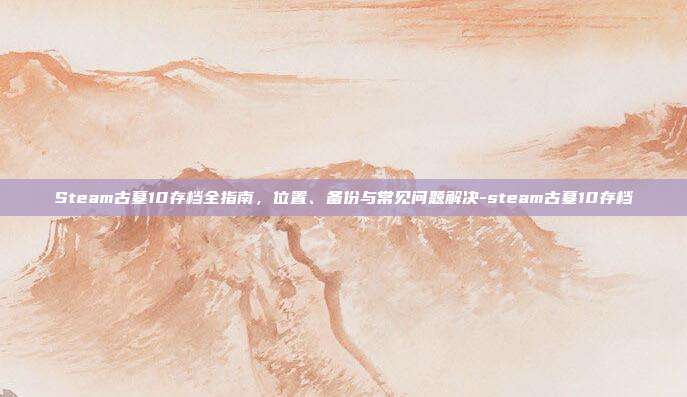 Steam古墓10存档全指南，位置、备份与常见问题解决-steam古墓10存档
