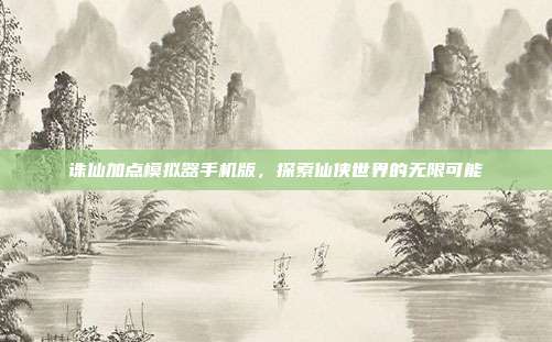 诛仙加点模拟器手机版，探索仙侠世界的无限可能