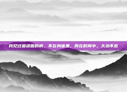 我见过最顽固的病，不在身体里，而在时间中。久治不愈