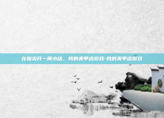 在指尖开一间小店，我的美甲店游戏-我的美甲店游戏