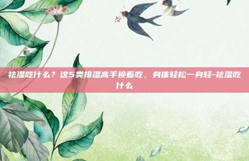 祛湿吃什么？这5类排湿高手换着吃，身体轻松一身轻-祛湿吃什么