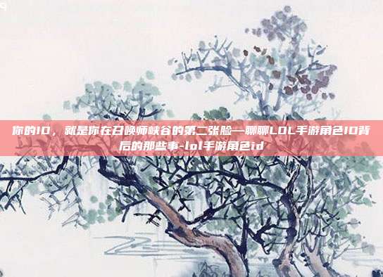 你的ID，就是你在召唤师峡谷的第二张脸—聊聊LOL手游角色ID背后的那些事-lol手游角色id