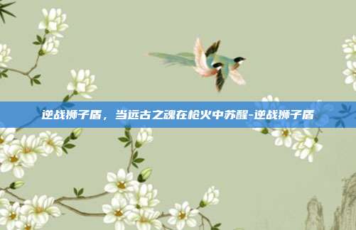 逆战狮子盾，当远古之魂在枪火中苏醒-逆战狮子盾