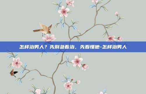 怎样治男人？先别急着治，先看懂他-怎样治男人