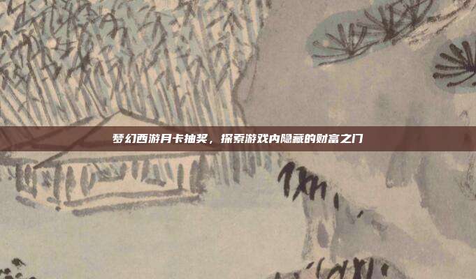 梦幻西游月卡抽奖，探索游戏内隐藏的财富之门