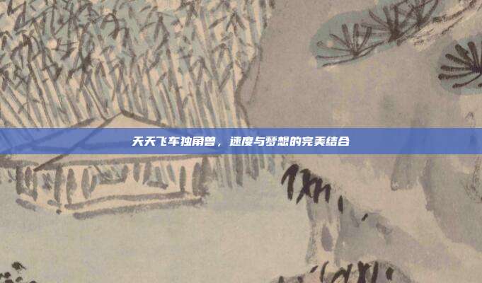天天飞车独角兽，速度与梦想的完美结合