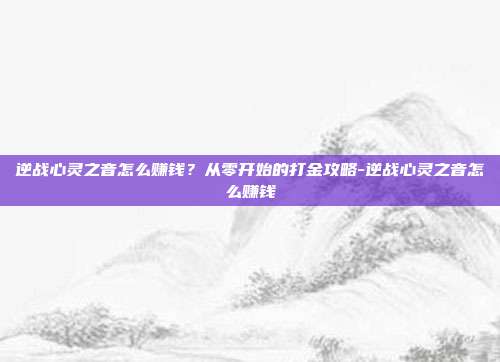 逆战心灵之音怎么赚钱？从零开始的打金攻略-逆战心灵之音怎么赚钱