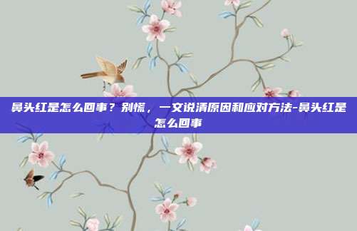 鼻头红是怎么回事？别慌，一文说清原因和应对方法-鼻头红是怎么回事