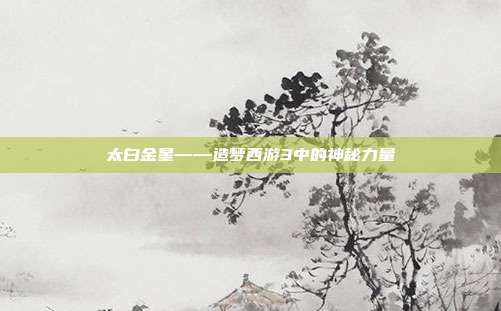 太白金星——造梦西游3中的神秘力量