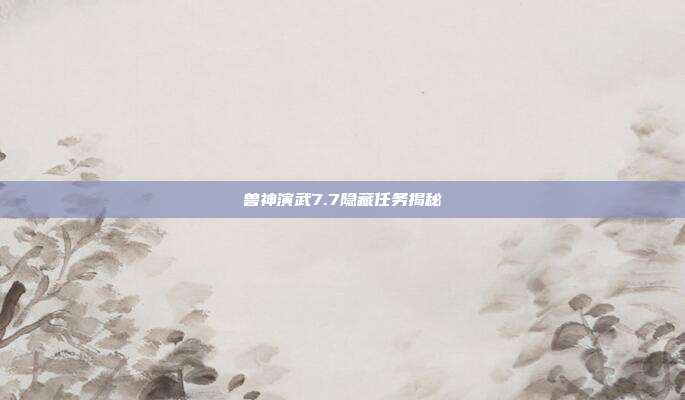 兽神演武7.7隐藏任务揭秘