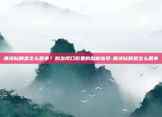 唾液粘稠是怎么回事？别忽视口腔里的黏腻信号-唾液粘稠是怎么回事