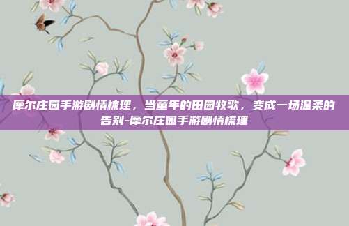 摩尔庄园手游剧情梳理，当童年的田园牧歌，变成一场温柔的告别-摩尔庄园手游剧情梳理