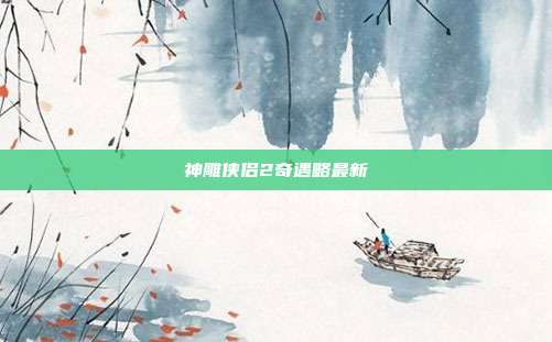 神雕侠侣2奇遇略最新