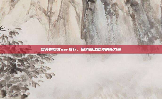 复苏的魔女ssr排行，探索魔法世界的新力量
