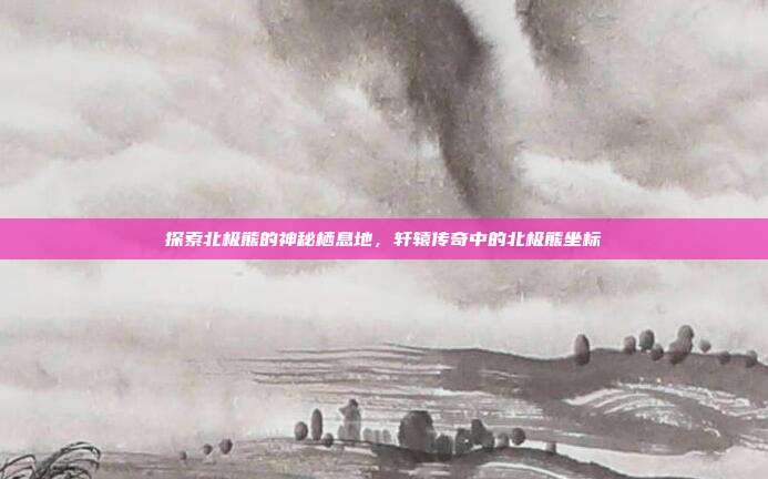 探索北极熊的神秘栖息地，轩辕传奇中的北极熊坐标