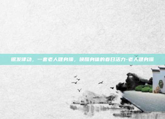 银发律动，一套老人健身操，唤醒身体的春日活力-老人健身操